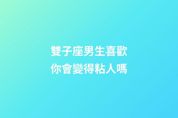 雙子座男生喜歡你會變得粘人嗎-第1張-星座運勢-玄機派