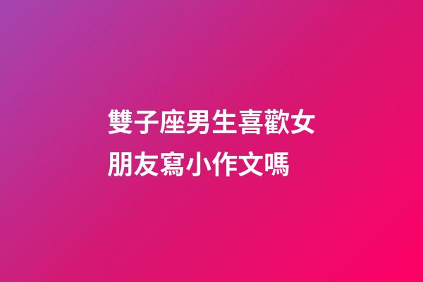 雙子座男生喜歡女朋友寫小作文嗎-第1張-星座運勢-玄機派