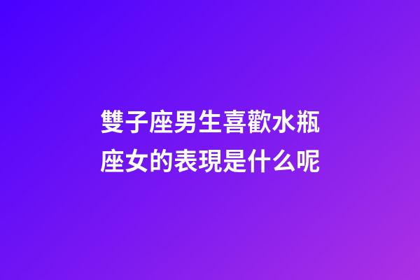 雙子座男生喜歡水瓶座女的表現是什么呢-第1張-星座運勢-玄機派