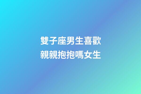 雙子座男生喜歡親親抱抱嗎女生-第1張-星座運勢-玄機派