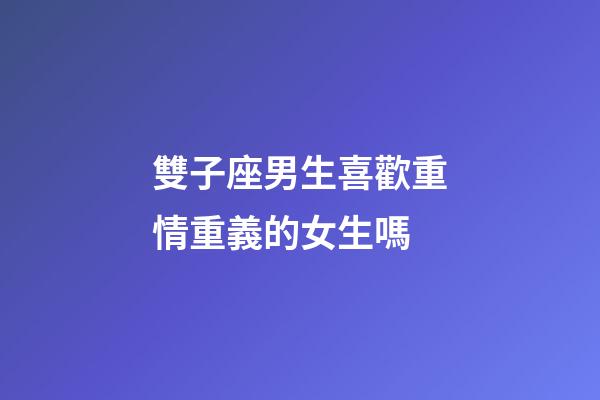 雙子座男生喜歡重情重義的女生嗎-第1張-星座運勢-玄機派