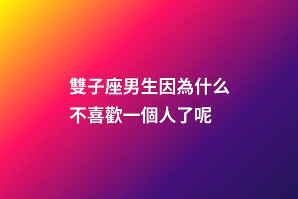 雙子座男生因為什么不喜歡一個人了呢-第1張-星座運勢-玄機派