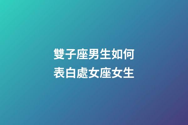 雙子座男生如何表白處女座女生-第1張-星座運勢-玄機派