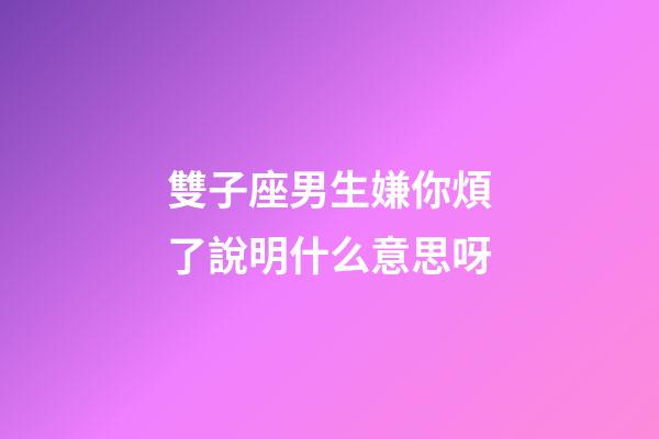 雙子座男生嫌你煩了說明什么意思呀-第1張-星座運勢-玄機派