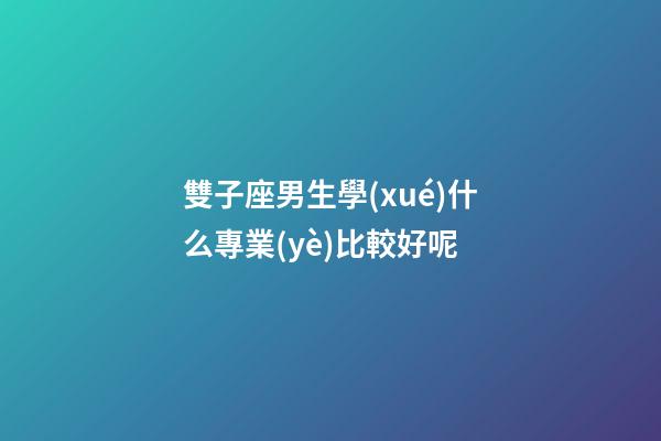 雙子座男生學(xué)什么專業(yè)比較好呢-第1張-星座運勢-玄機派