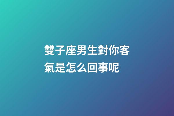 雙子座男生對你客氣是怎么回事呢-第1張-星座運勢-玄機派
