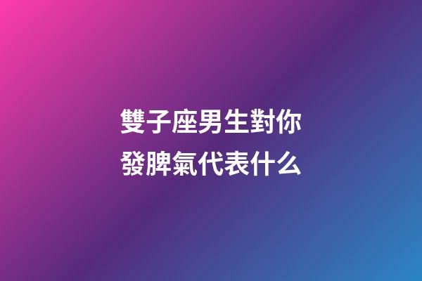 雙子座男生對你發脾氣代表什么-第1張-星座運勢-玄機派