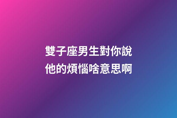雙子座男生對你說他的煩惱啥意思啊-第1張-星座運勢-玄機派