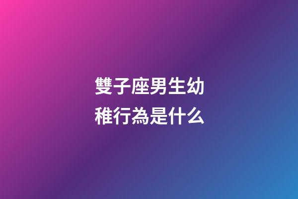 雙子座男生幼稚行為是什么-第1張-星座運(yùn)勢(shì)-玄機(jī)派