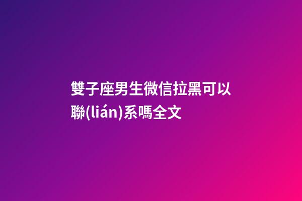 雙子座男生微信拉黑可以聯(lián)系嗎全文-第1張-星座運(yùn)勢(shì)-玄機(jī)派