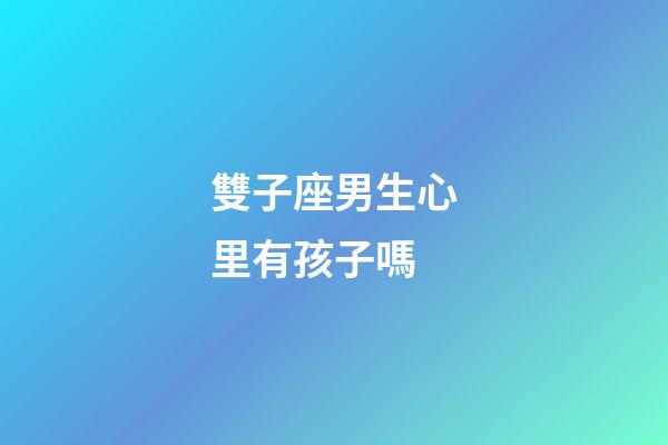 雙子座男生心里有孩子嗎-第1張-星座運勢-玄機派