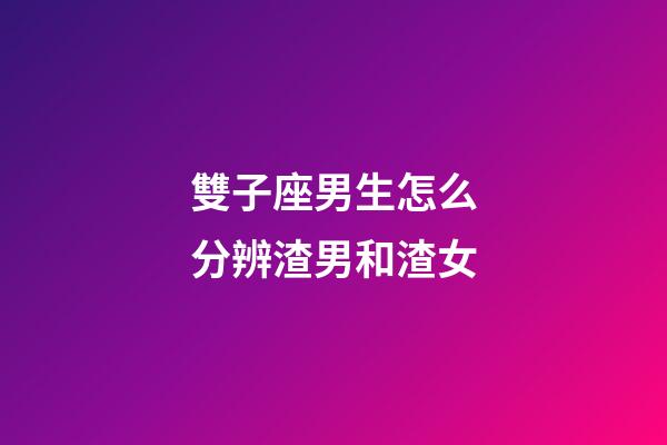 雙子座男生怎么分辨渣男和渣女-第1張-星座運勢-玄機派