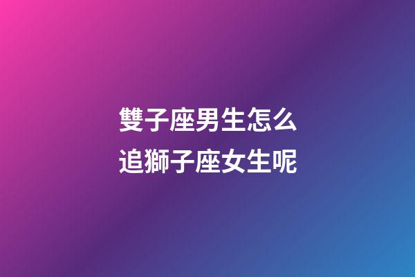 雙子座男生怎么追獅子座女生呢-第1張-星座運勢-玄機派