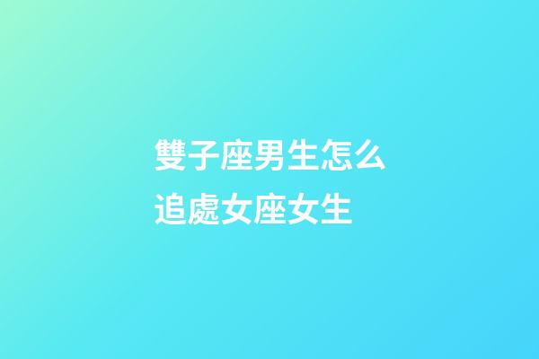 雙子座男生怎么追處女座女生-第1張-星座運勢-玄機派