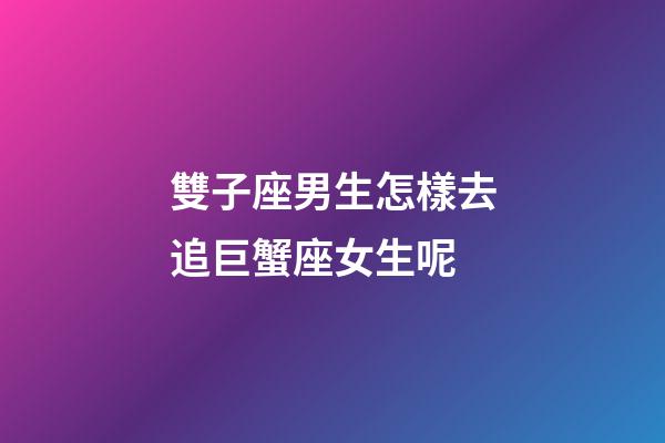 雙子座男生怎樣去追巨蟹座女生呢-第1張-星座運勢-玄機派