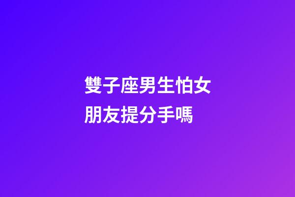 雙子座男生怕女朋友提分手嗎-第1張-星座運勢-玄機派