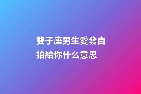 雙子座男生愛發自拍給你什么意思-第1張-星座運勢-玄機派
