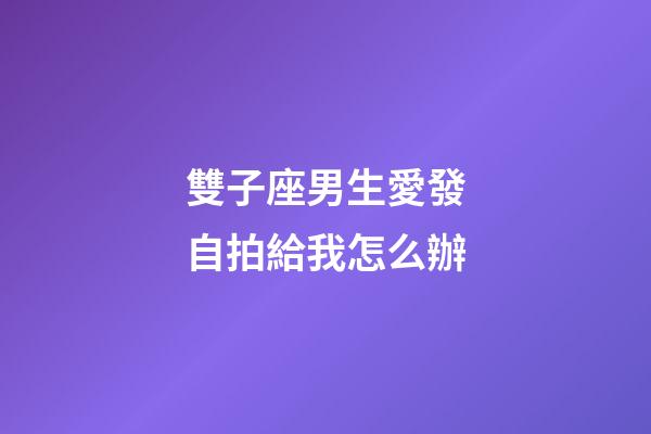 雙子座男生愛發自拍給我怎么辦-第1張-星座運勢-玄機派