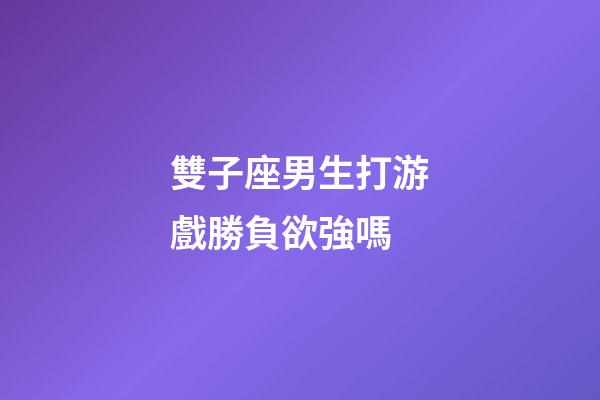 雙子座男生打游戲勝負欲強嗎