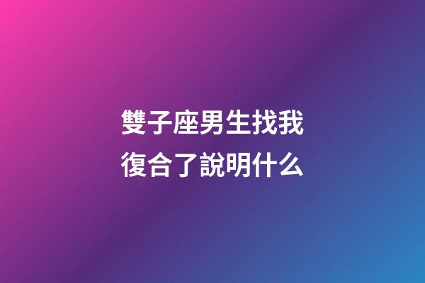 雙子座男生找我復合了說明什么-第1張-星座運勢-玄機派