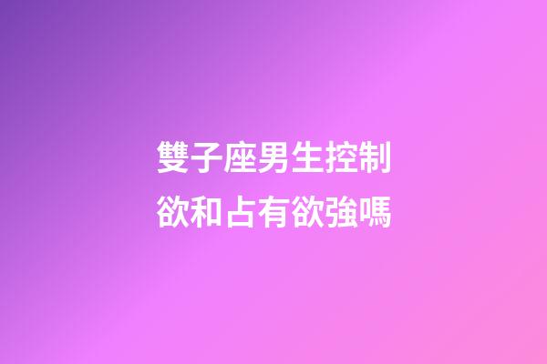 雙子座男生控制欲和占有欲強嗎-第1張-星座運勢-玄機派