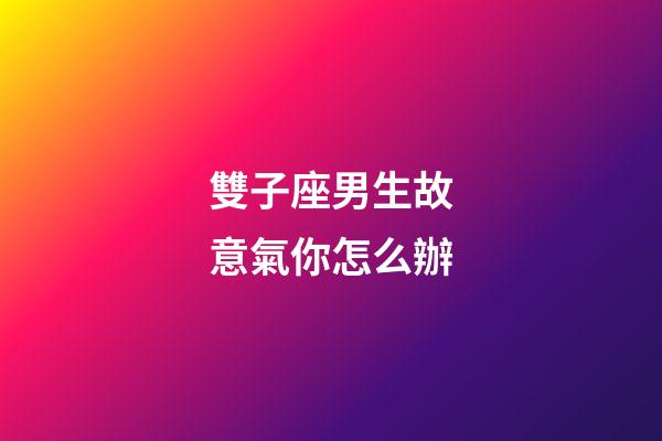 雙子座男生故意氣你怎么辦-第1張-星座運勢-玄機派