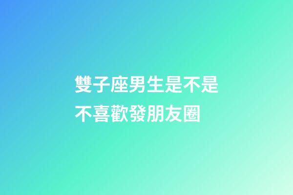 雙子座男生是不是不喜歡發朋友圈-第1張-星座運勢-玄機派