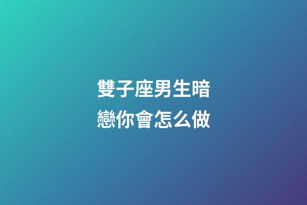 雙子座男生暗戀你會怎么做-第1張-星座運勢-玄機派