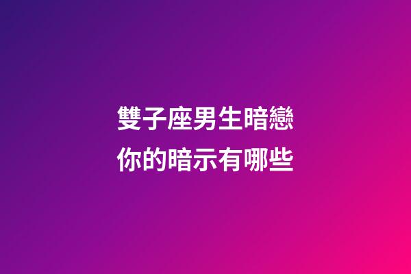 雙子座男生暗戀你的暗示有哪些-第1張-星座運勢-玄機派