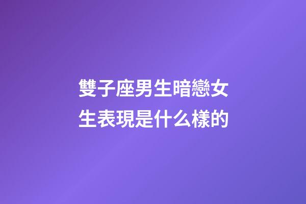 雙子座男生暗戀女生表現是什么樣的-第1張-星座運勢-玄機派