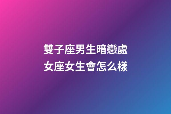 雙子座男生暗戀處女座女生會怎么樣-第1張-星座運勢-玄機派