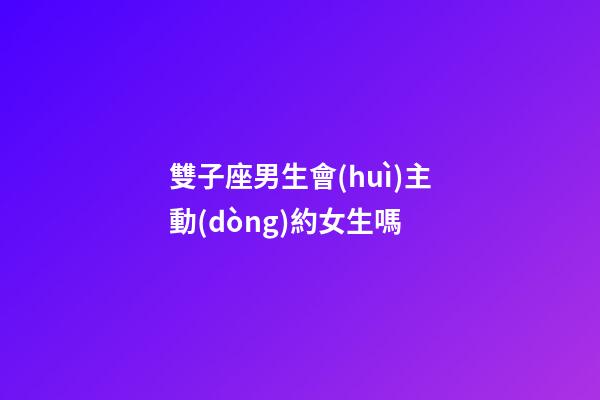 雙子座男生會(huì)主動(dòng)約女生嗎-第1張-星座運(yùn)勢(shì)-玄機(jī)派