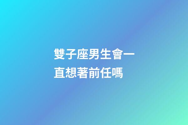 雙子座男生會一直想著前任嗎-第1張-星座運勢-玄機(jī)派