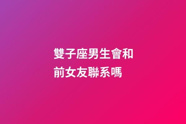 雙子座男生會和前女友聯系嗎-第1張-星座運勢-玄機派