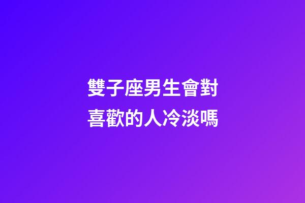 雙子座男生會對喜歡的人冷淡嗎-第1張-星座運勢-玄機派