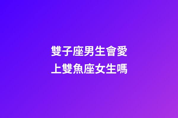 雙子座男生會愛上雙魚座女生嗎-第1張-星座運勢-玄機派