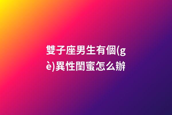 雙子座男生有個(gè)異性閨蜜怎么辦-第1張-星座運(yùn)勢-玄機(jī)派