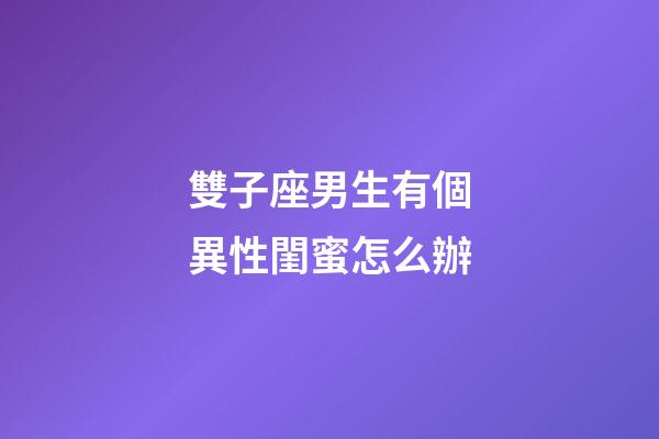 雙子座男生有個異性閨蜜怎么辦-第1張-星座運勢-玄機派