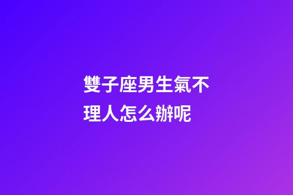 雙子座男生氣不理人怎么辦呢-第1張-星座運勢-玄機派