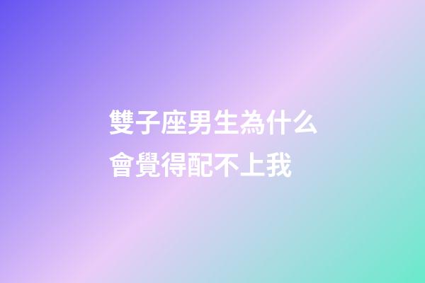 雙子座男生為什么會覺得配不上我-第1張-星座運勢-玄機派