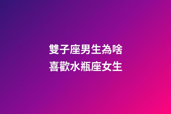 雙子座男生為啥喜歡水瓶座女生-第1張-星座運勢-玄機派