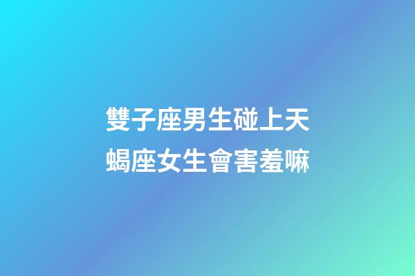 雙子座男生碰上天蝎座女生會害羞嘛-第1張-星座運勢-玄機派