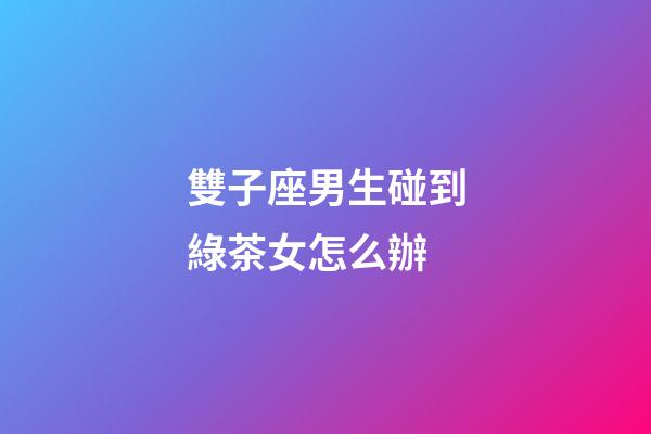 雙子座男生碰到綠茶女怎么辦-第1張-星座運勢-玄機派