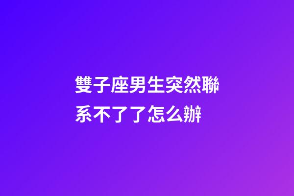 雙子座男生突然聯系不了了怎么辦-第1張-星座運勢-玄機派
