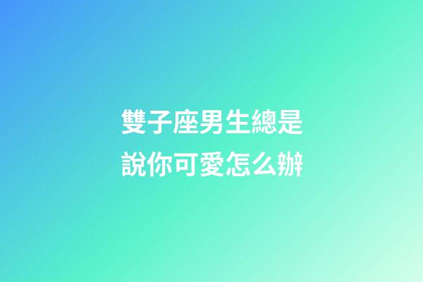 雙子座男生總是說你可愛怎么辦-第1張-星座運勢-玄機派