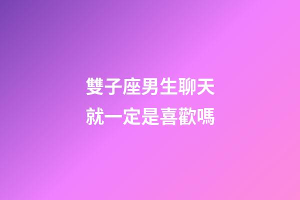 雙子座男生聊天就一定是喜歡嗎-第1張-星座運勢-玄機派