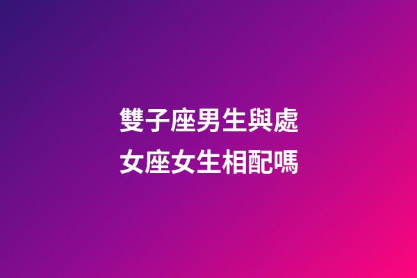 雙子座男生與處女座女生相配嗎-第1張-星座運勢-玄機派