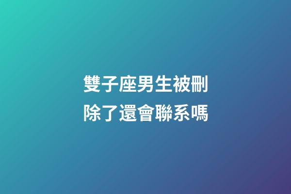 雙子座男生被刪除了還會聯系嗎-第1張-星座運勢-玄機派