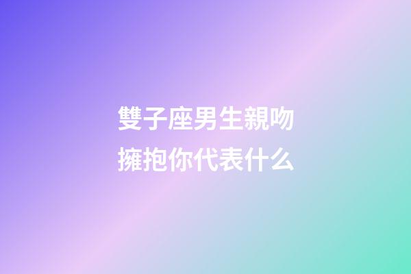 雙子座男生親吻擁抱你代表什么-第1張-星座運勢-玄機(jī)派
