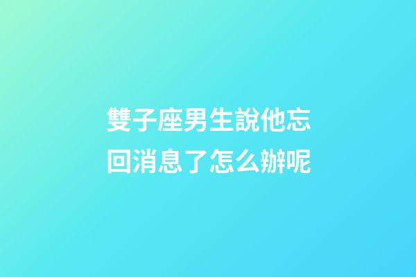 雙子座男生說他忘回消息了怎么辦呢-第1張-星座運勢-玄機派